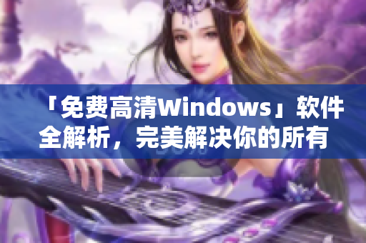 「免费高清Windows」软件全解析，完美解决你的所有需求