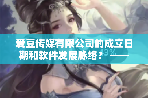 爱豆传媒有限公司的成立日期和软件发展脉络？ ——创业者探秘