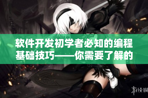 软件开发初学者必知的编程基础技巧——你需要了解的5个关键点！