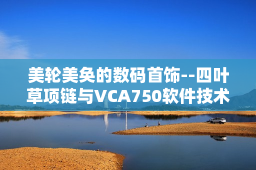 美轮美奂的数码首饰--四叶草项链与VCA750软件技术的完美结合