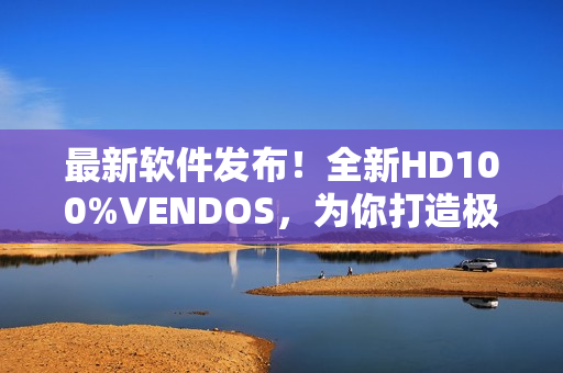 最新软件发布！全新HD100%VENDOS，为你打造极致轻便高效体验！