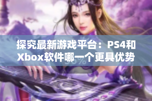 探究最新游戏平台：PS4和Xbox软件哪一个更具优势？