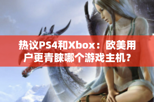 热议PS4和Xbox：欧美用户更青睐哪个游戏主机？