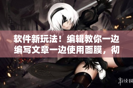 软件新玩法！编辑教你一边编写文章一边使用面膜，彻底解放双手