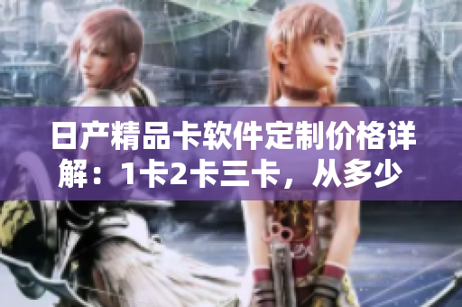 日产精品卡软件定制价格详解：1卡2卡三卡，从多少钱起？