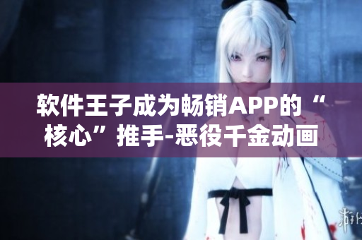 软件王子成为畅销APP的“核心”推手-恶役千金动画重新解读