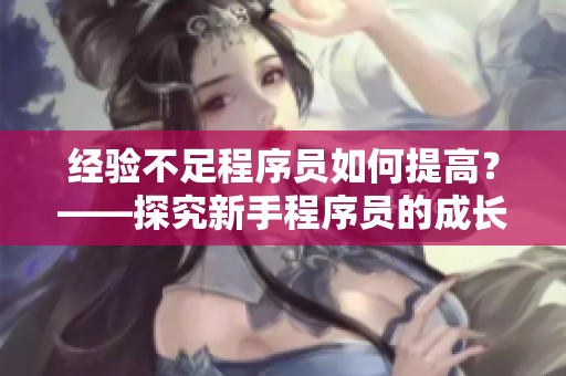 经验不足程序员如何提高？——探究新手程序员的成长之路