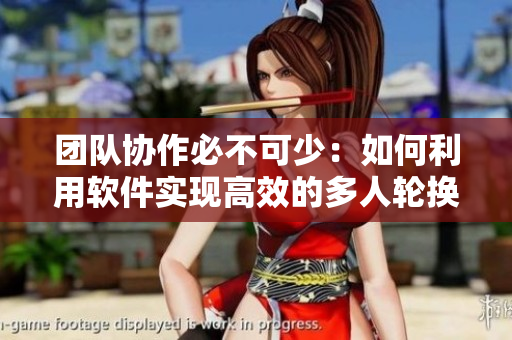 团队协作必不可少：如何利用软件实现高效的多人轮换？