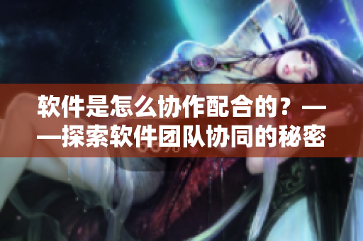 软件是怎么协作配合的？——探索软件团队协同的秘密
