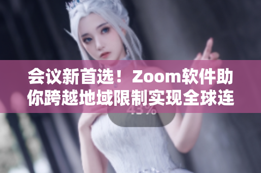 会议新首选！Zoom软件助你跨越地域限制实现全球连线