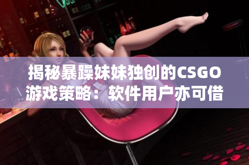 揭秘暴躁妹妹独创的CSGO游戏策略：软件用户亦可借鉴