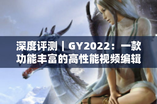 深度评测｜GY2022：一款功能丰富的高性能视频编辑软件