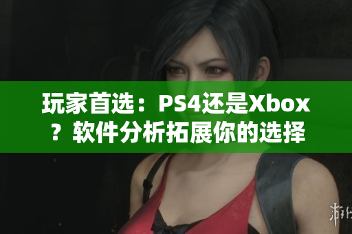 玩家首选：PS4还是Xbox？软件分析拓展你的选择