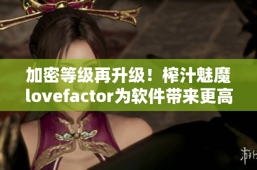 加密等级再升级！榨汁魅魔lovefactor为软件带来更高安全性