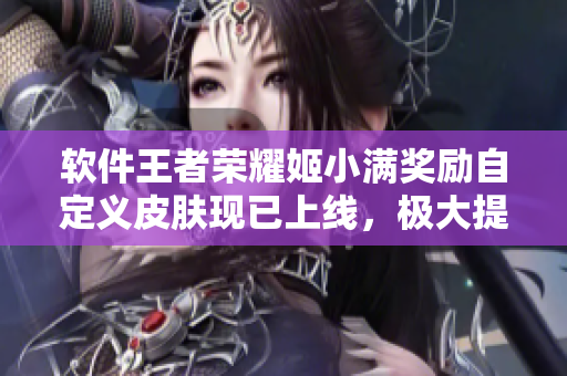 软件王者荣耀姬小满奖励自定义皮肤现已上线，极大提升用户体验！