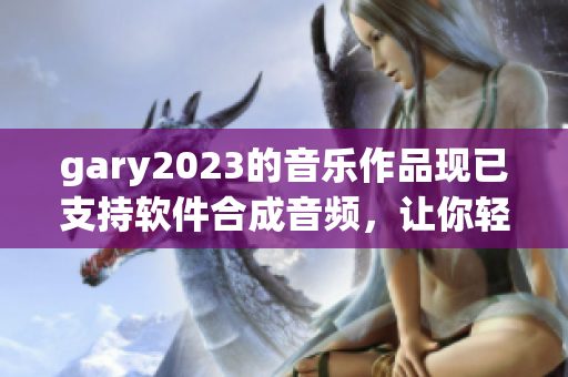 gary2023的音乐作品现已支持软件合成音频，让你轻松打造专属音乐