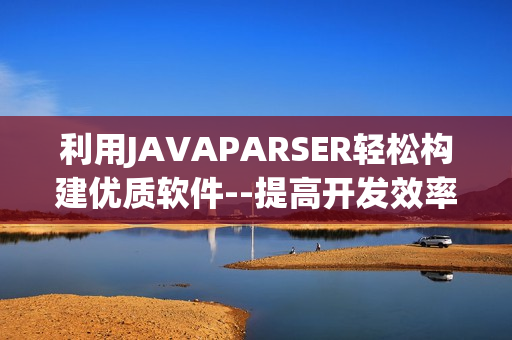 利用JAVAPARSER轻松构建优质软件--提高开发效率的最佳选择