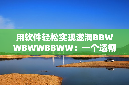 用软件轻松实现滋润BBWWBWWBBWW：一个透彻深入的指南