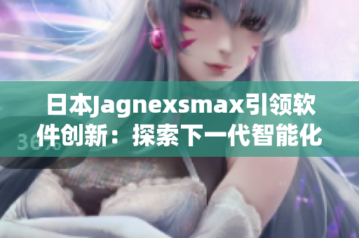 日本Jagnexsmax引领软件创新：探索下一代智能化软件方案