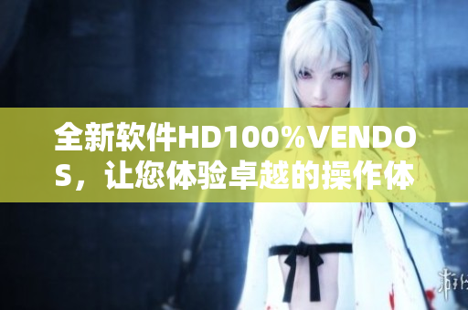 全新软件HD100%VENDOS，让您体验卓越的操作体验与可靠性！