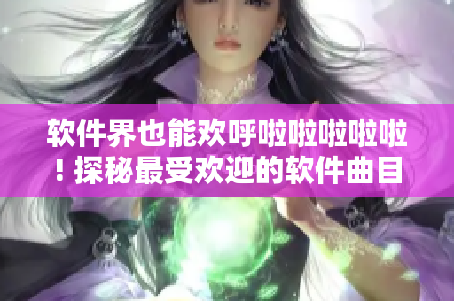 软件界也能欢呼啦啦啦啦啦! 探秘最受欢迎的软件曲目