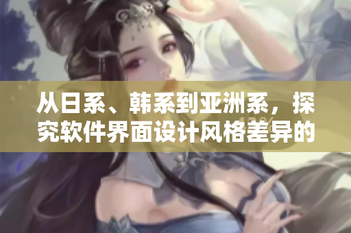 从日系、韩系到亚洲系，探究软件界面设计风格差异的研究