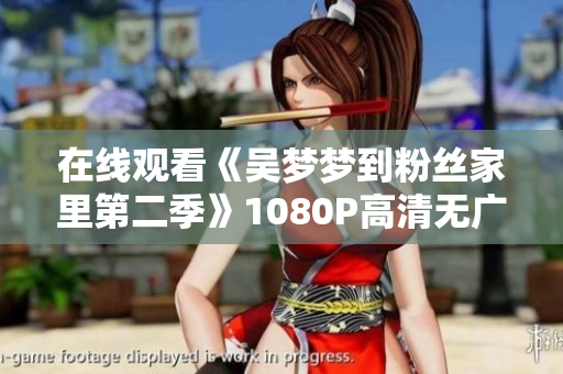 在线观看《吴梦梦到粉丝家里第二季》1080P高清无广告软件推荐