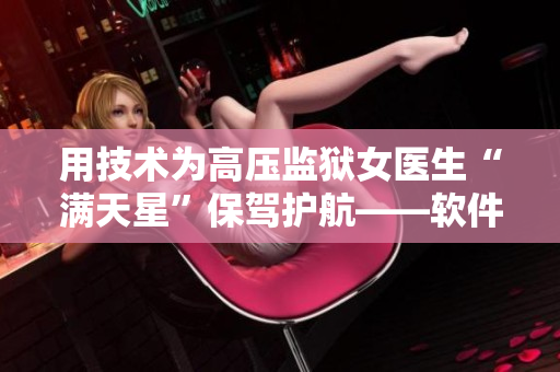 用技术为高压监狱女医生“满天星”保驾护航——软件何其人？