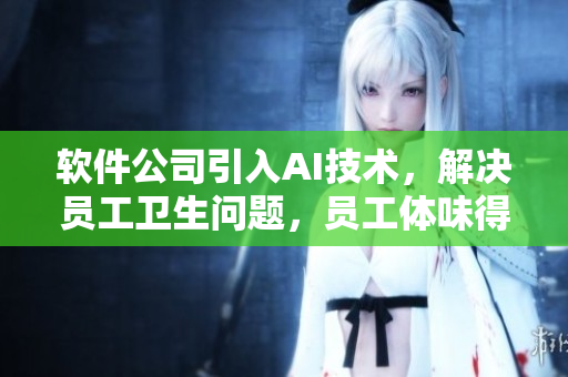 软件公司引入AI技术，解决员工卫生问题，员工体味得到有效改善