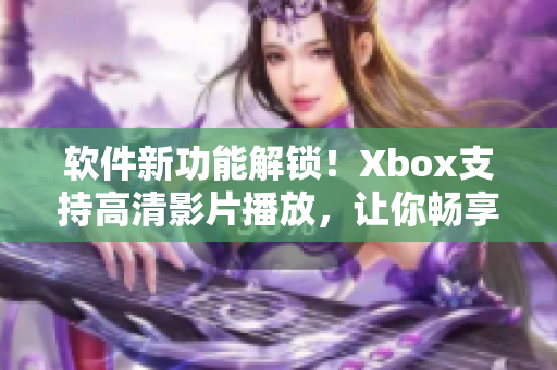 软件新功能解锁！Xbox支持高清影片播放，让你畅享视觉盛宴