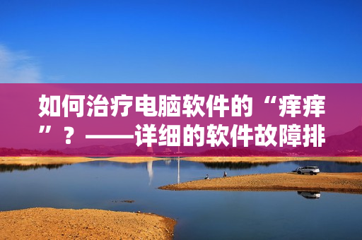 如何治疗电脑软件的“痒痒”？——详细的软件故障排除指南