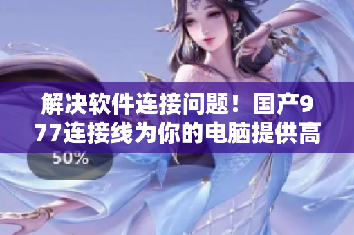 解决软件连接问题！国产977连接线为你的电脑提供高效连接体验