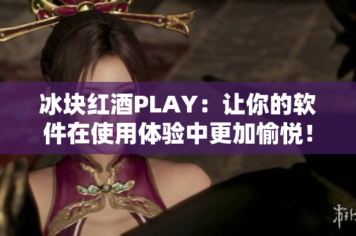 冰块红酒PLAY：让你的软件在使用体验中更加愉悦！