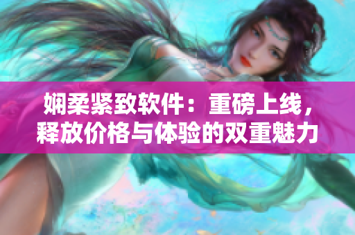 娴柔紧致软件：重磅上线，释放价格与体验的双重魅力