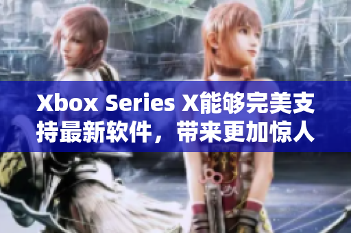 Xbox Series X能够完美支持最新软件，带来更加惊人的表现