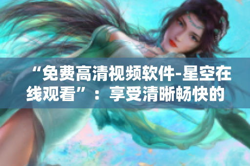 “免费高清视频软件-星空在线观看”：享受清晰畅快的视听体验