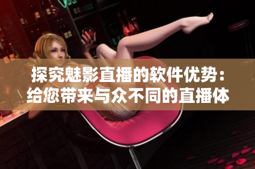 探究魅影直播的软件优势：给您带来与众不同的直播体验！