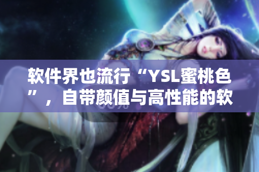 软件界也流行“YSL蜜桃色”，自带颜值与高性能的软件重磅上线！