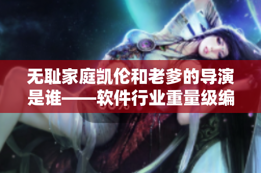 无耻家庭凯伦和老爹的导演是谁——软件行业重量级编剧导演揭秘