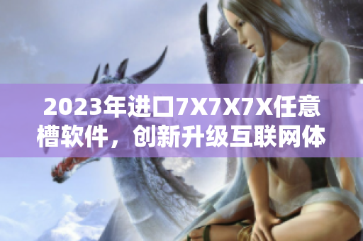 2023年进口7X7X7X任意槽软件，创新升级互联网体验！