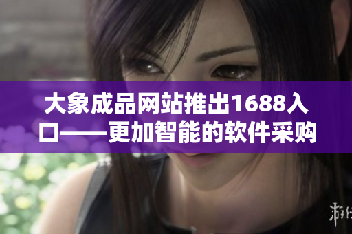 大象成品网站推出1688入口——更加智能的软件采购新方案