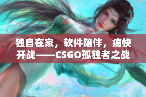 独自在家，软件陪伴，痛快开战——CSGO孤独者之战