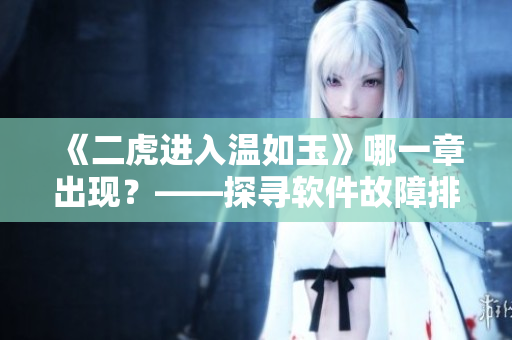 《二虎进入温如玉》哪一章出现？——探寻软件故障排查技巧