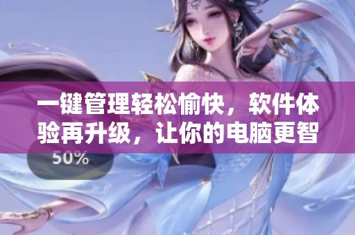 一键管理轻松愉快，软件体验再升级，让你的电脑更智能