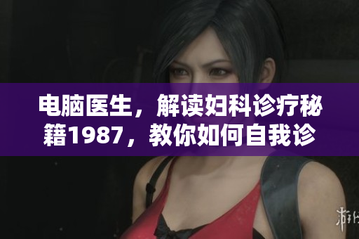 电脑医生，解读妇科诊疗秘籍1987，教你如何自我诊断和治疗妇科疾病！