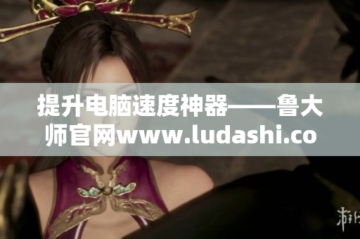 提升电脑速度神器——鲁大师官网www.ludashi.com独家软件