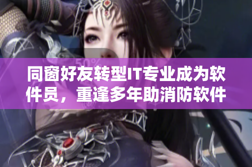 同窗好友转型IT专业成为软件员，重逢多年助消防软件开发