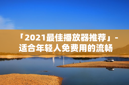 「2021最佳播放器推荐」- 适合年轻人免费用的流畅播放器