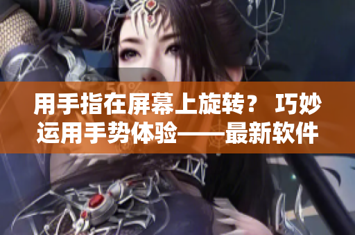 用手指在屏幕上旋转？ 巧妙运用手势体验——最新软件分享
