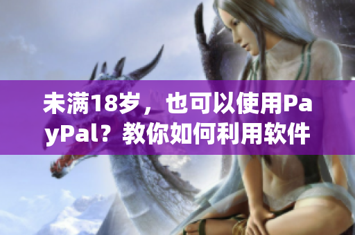 未满18岁，也可以使用PayPal？教你如何利用软件实现！